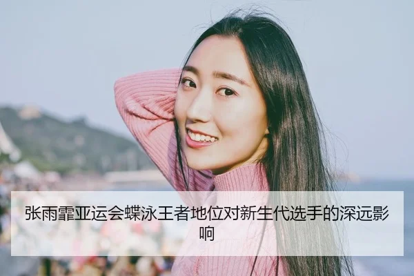 张雨霏亚运会蝶泳王者地位对新生代选手的深远影响